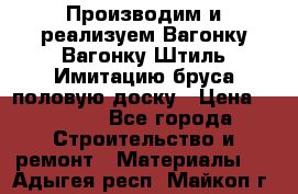 Производим и реализуем Вагонку,Вагонку-Штиль,Имитацию бруса,половую доску › Цена ­ 1 000 - Все города Строительство и ремонт » Материалы   . Адыгея респ.,Майкоп г.